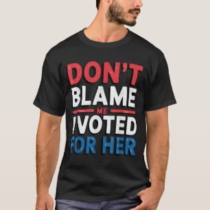 Dont Blame Me I Voted For Her Shirt Funny Politica