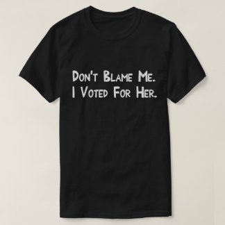 Don't Blame Me. I Voted For Her. T-Shirt