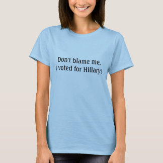 Don't blame me, I voted for Hillary! T-Shirt