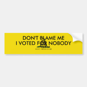 Don't blame me.  I voted for Nobody. Bumper Sticker