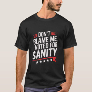 Dont Blame Me I Voted For Sanity - Dont Blame Me I T-Shirt