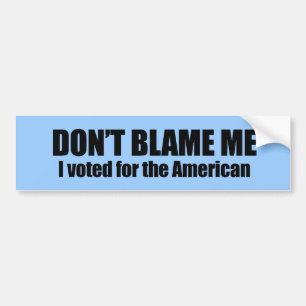 Don't blame me, I voted for the American Bumper Sticker