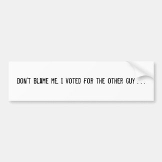 Don't blame me, I voted for the other guy . . . Bumper Sticker