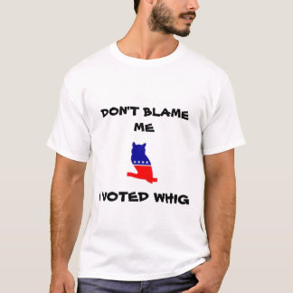 DON'T BLAME ME, I VOTED WHIG T-shirt
