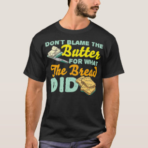 Dont Blame The Butter For What The Bread Did for K T-Shirt