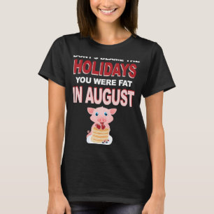 Don't Blame The Holidays You Were Fat In August T-Shirt