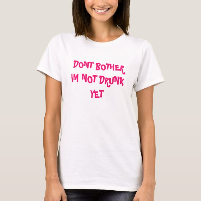 DONT BOTHER IM NOT DRUNK YET T-Shirt (Front)