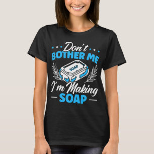 Dont Bother Me Im Making Soap Making Soaper Soap M T-Shirt