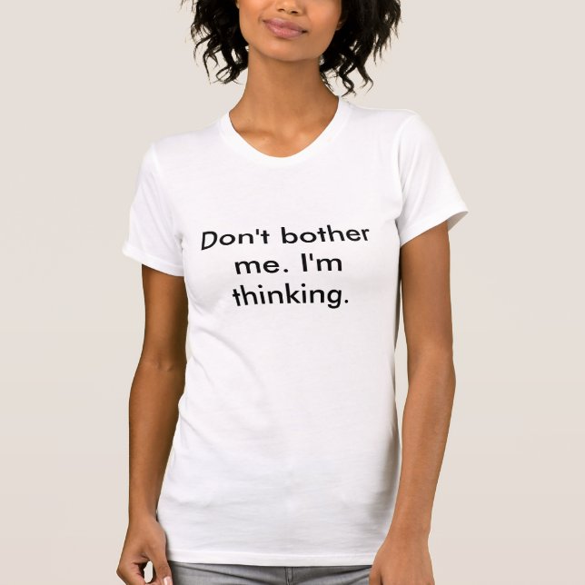 Don't bother me. I'm thinking. T-Shirt (Front)