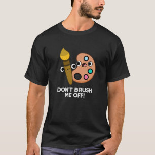 Don't Brush Me Off Funny Art Pun Dark BG T-Shirt