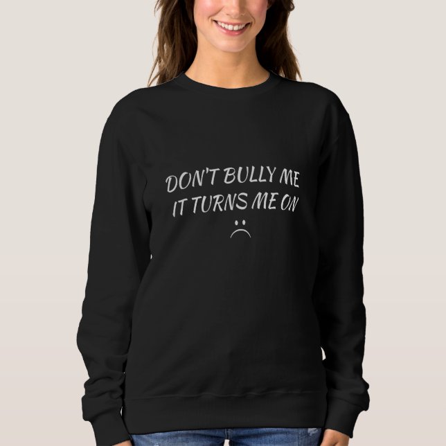 Don't Bully Me It Turns Me On Funny Saying Sweatshirt (Front)