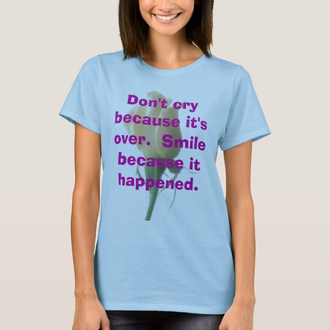 Don't cry because it's over.  Smile because it hap T-Shirt (Front)