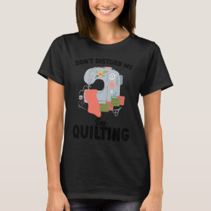 don't disturb me I'm quilting quilt T-Shirt