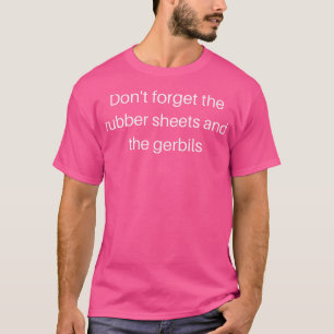 Don'T Forget The Rubber Sheets And The Gerbils T-Shirt