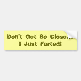 Don't Get So Close....I Just Farted! Bumper Sticker