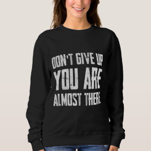 Don't Give Up You Are Almost There Sweatshirt