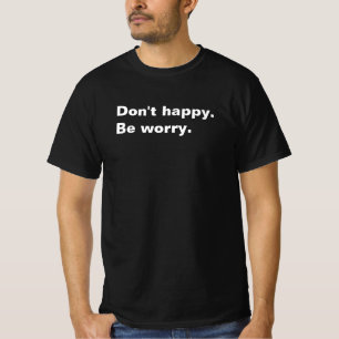 Don't happy. Be worry. funny saying sarcastic text T-Shirt