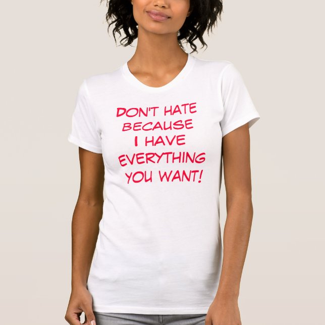 Don't hate becauseI have everything you want! T-Shirt (Front)