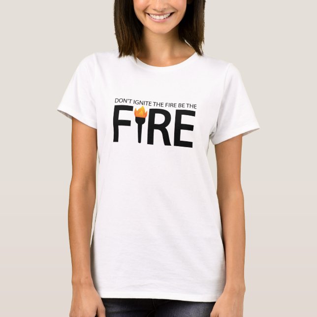 Don't ignite the fire be the fire T-Shirt (Front)