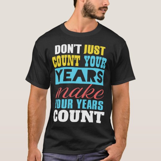 Don't just count your years, make your years count TShirt Zazzle.co.uk