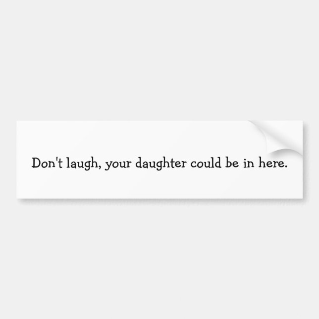 Don't laugh, your daughter could be in here. bumper sticker (Front)