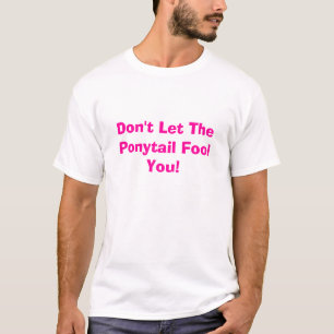Don't Let The Ponytail Fool You! T-Shirt