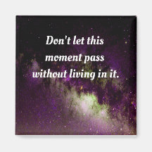Don't let this moment pass without living in it.