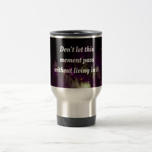 Don't let this moment pass without living in it. travel mug