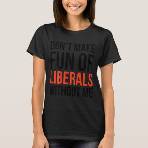 Don't Make Fun Of Liberals Without Me Funny Sarcas T-Shirt