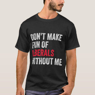 Don't Make Fun Of Liberals Without Me Funny T-Shirt