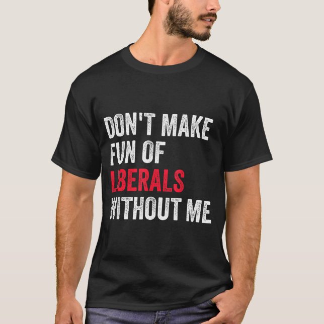 Don't Make Fun Of Liberals Without Me Funny  T-Shirt (Front)