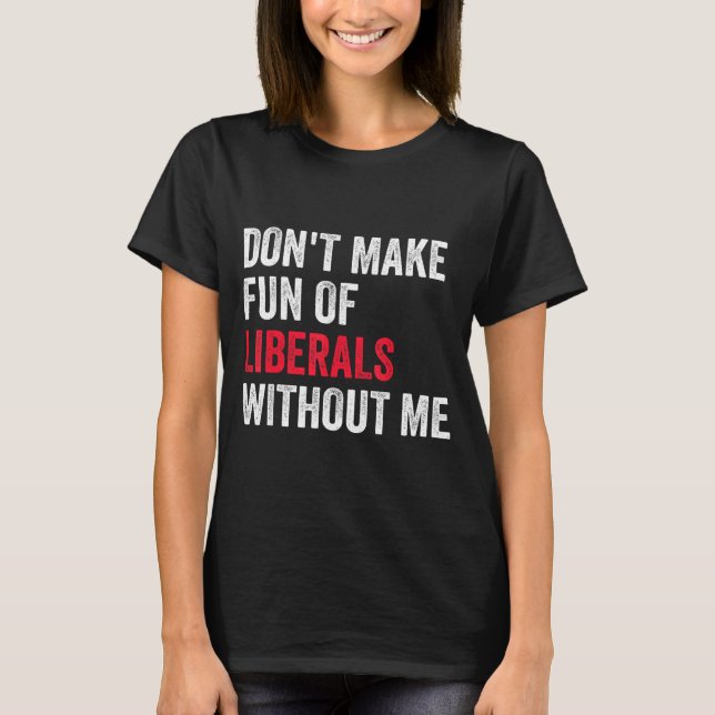 Don't Make Fun Of Liberals Without Me Funny  T-Shirt (Front)