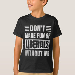 Don't Make Fun Of Liberals Without Me T-Shirt