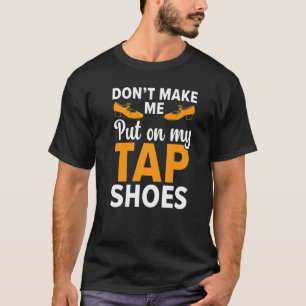 Don't Make Me Put My Tap Shoes Tap Dancer Tap Danc T-Shirt
