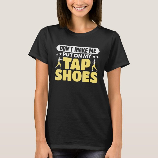 Don't Make Me Put On My Tap Shoes Dancer T-Shirt (Front)