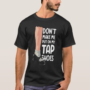 Don't Make Me Put On My Tap Shoes  Tap Dancer T-Shirt