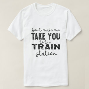 Don't Make Me Take You To The Train Station T-Shirt