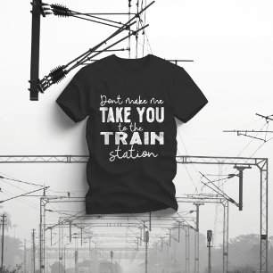 Don't Make Me Take You To The Train Station T-Shirt