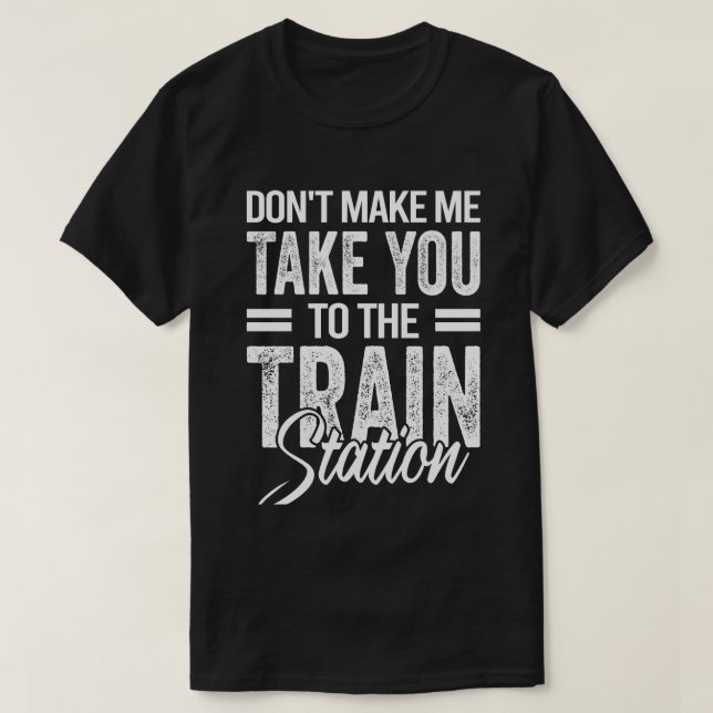Don't Make Me Take You To The Train Station T-Shirt (Design Front)