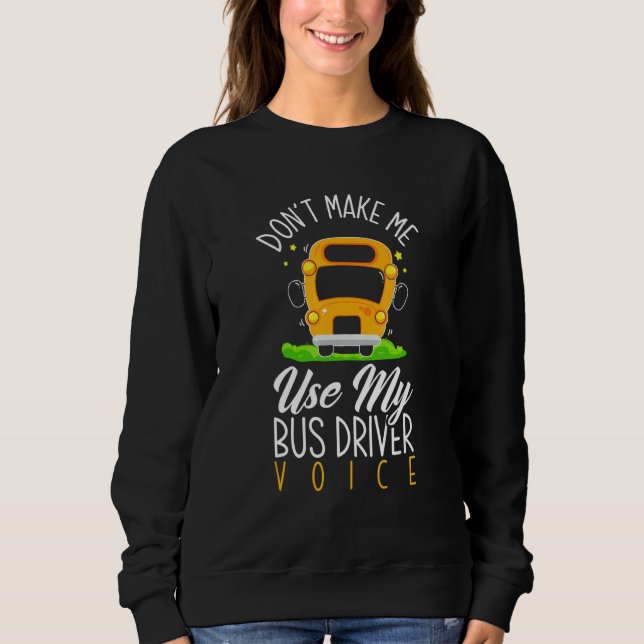 Don't Make Me Use Bus Driver Voice   School Bus Dr Sweatshirt (Front)