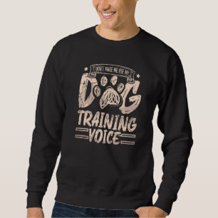 Don't Make Me Use My Dog Training Voice For A Dog  Sweatshirt