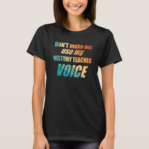 Don't Make Me Use My History Teacher Voice T-Shirt