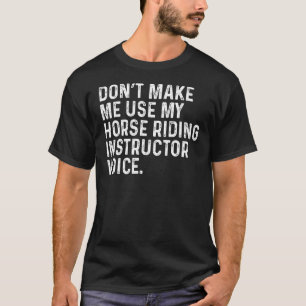 Don't Make Me Use My Horse Riding Instructor Funny T-Shirt