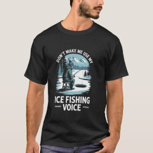 Don'T Make Me Use My Ice Fishing Voice, Ice Fishin T-Shirt