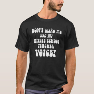 Don't Make Me Use My Middle School Teacher Voice 1 T-Shirt