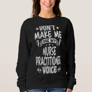 Don't Make Me Use My Nurse Practitioner Voice Sweatshirt