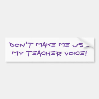 Don't Make Me Use My Teacher Voice! Bumper Sticker
