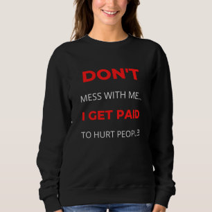 Don't Mess With Me I Get Paid To Hurt People Sweatshirt