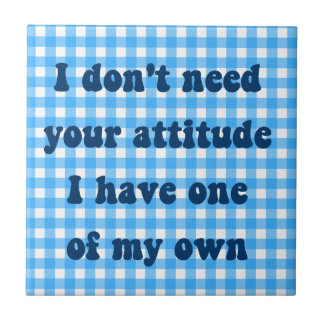 Don't need your attitude, got my own tile
