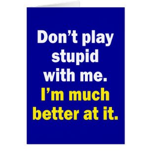 Don't play stupid with me